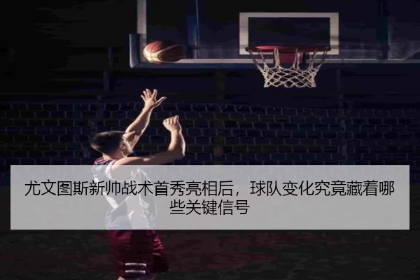 尤文图斯新帅战术首秀亮相后，球队变化究竟藏着哪些关键信号