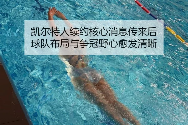 凯尔特人续约核心消息传来后 球队布局与争冠野心愈发清晰